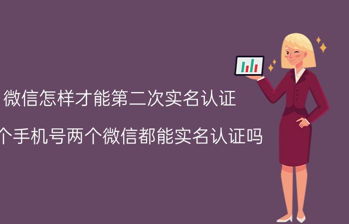 微信怎样才能第二次实名认证 两个手机号两个微信都能实名认证吗？